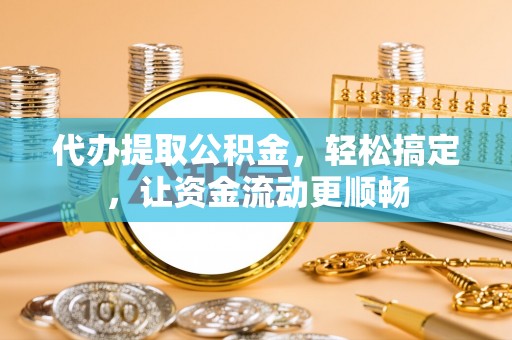 三门代办提取公积金，轻松搞定，让资金流动更顺畅