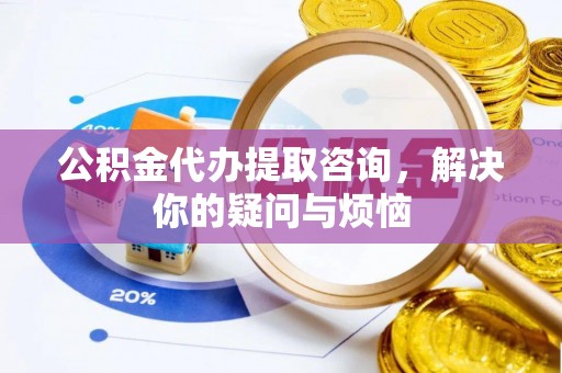 三门公积金代办提取咨询，解决你的疑问与烦恼