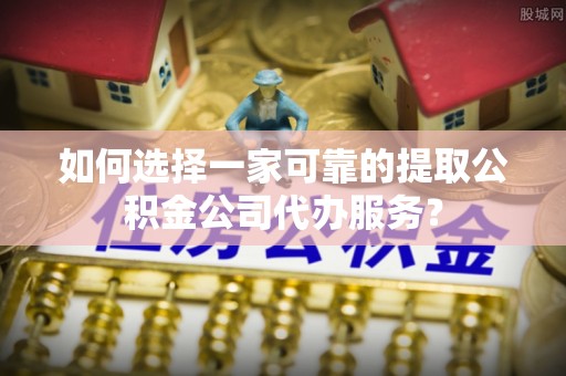 三门如何选择一家可靠的提取公积金公司代办服务？