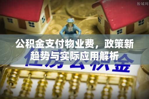 三门公积金支付物业费，政策新趋势与实际应用解析
