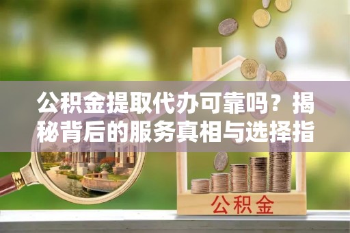三门公积金提取代办可靠吗？揭秘背后的服务真相与选择指南