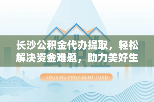 三门长沙公积金代办提取，轻松解决资金难题，助力美好生活