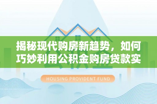三门揭秘现代购房新趋势，如何巧妙利用公积金购房贷款实现梦想家园