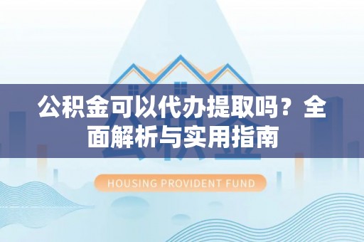 三门公积金可以代办提取吗？全面解析与实用指南