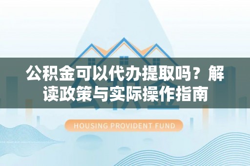 三门公积金可以代办提取吗？解读政策与实际操作指南