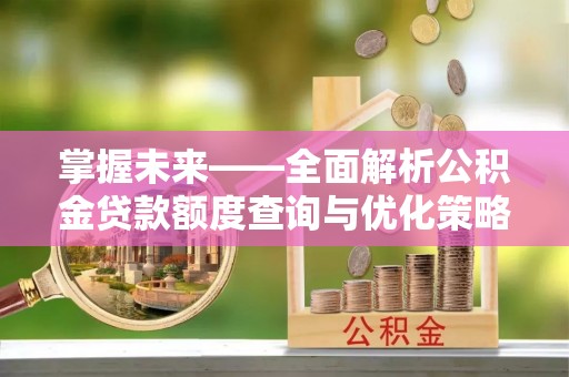 三门掌握未来——全面解析公积金贷款额度查询与优化策略