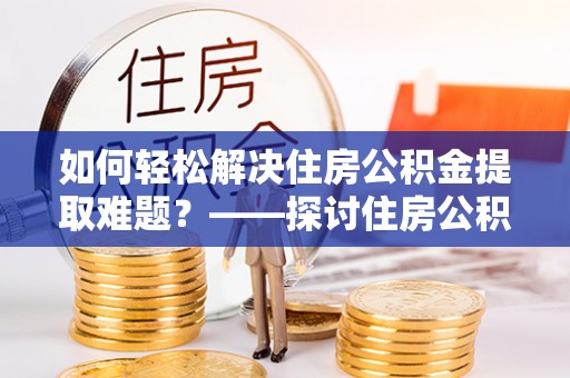 三门如何轻松解决住房公积金提取难题？——探讨住房公积金提取代办服务