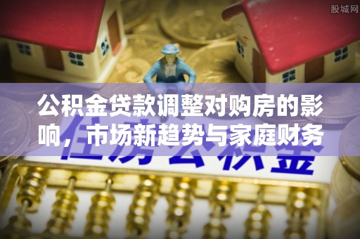 三门公积金贷款调整对购房的影响，市场新趋势与家庭财务规划