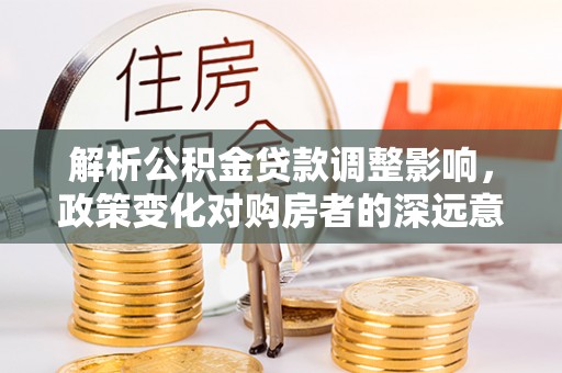三门解析公积金贷款调整影响，政策变化对购房者的深远意义