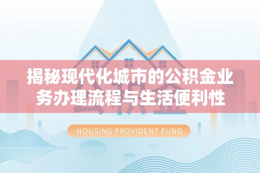 三门揭秘现代化城市的公积金业务办理流程与生活便利性