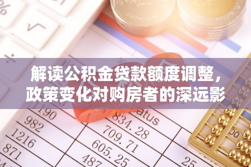 三门解读公积金贷款额度调整，政策变化对购房者的深远影响