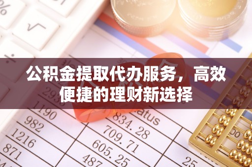 三门公积金提取代办服务，高效便捷的理财新选择