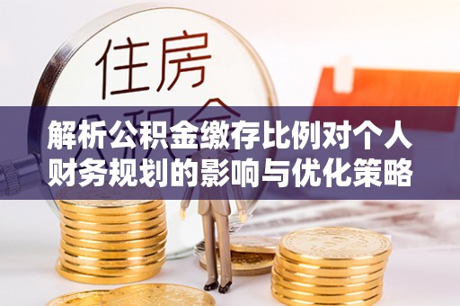 三门解析公积金缴存比例对个人财务规划的影响与优化策略