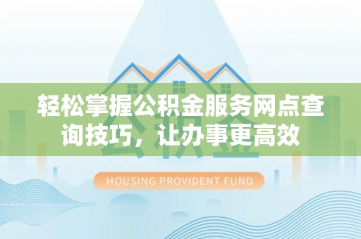三门轻松掌握公积金服务网点查询技巧，让办事更高效