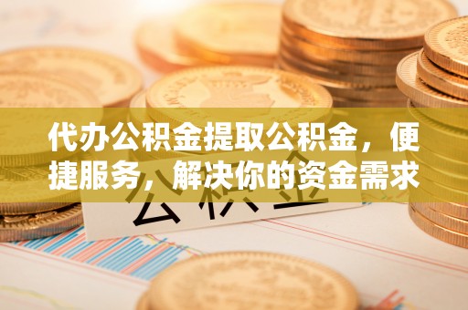 三门代办公积金提取公积金，便捷服务，解决你的资金需求
