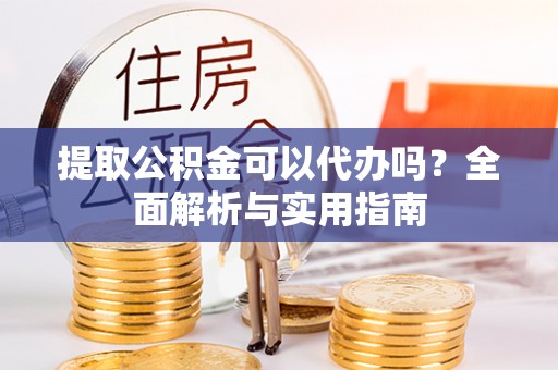 三门提取公积金可以代办吗？全面解析与实用指南