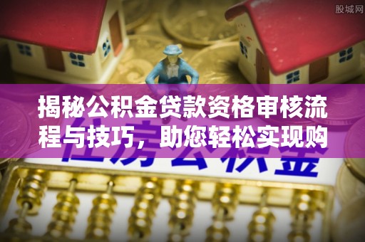 三门揭秘公积金贷款资格审核流程与技巧，助您轻松实现购房梦想