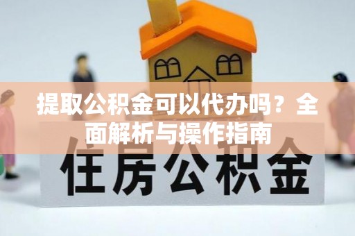 三门提取公积金可以代办吗？全面解析与操作指南