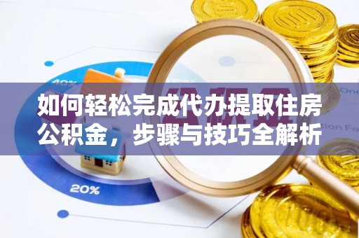 三门如何轻松完成代办提取住房公积金，步骤与技巧全解析