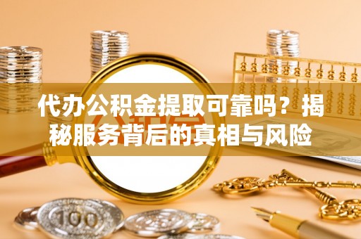 三门代办公积金提取可靠吗？揭秘服务背后的真相与风险