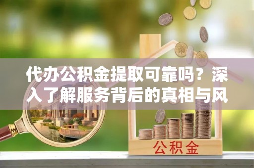 三门代办公积金提取可靠吗？深入了解服务背后的真相与风险