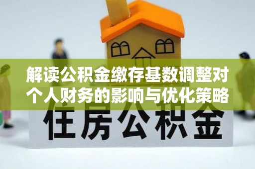 三门解读公积金缴存基数调整对个人财务的影响与优化策略