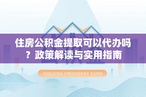 三门住房公积金提取可以代办吗？政策解读与实用指南