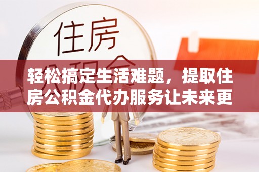三门轻松搞定生活难题，提取住房公积金代办服务让未来更安心
