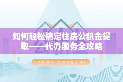三门如何轻松搞定住房公积金提取——代办服务全攻略