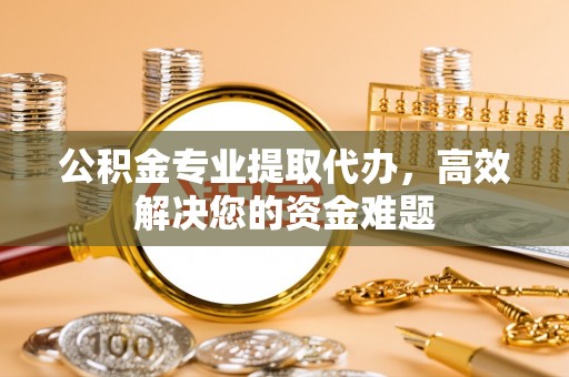 三门公积金专业提取代办，高效解决您的资金难题
