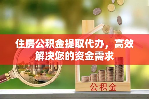 三门住房公积金提取代办，高效解决您的资金需求