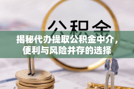 三门揭秘代办提取公积金中介，便利与风险并存的选择
