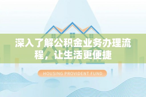 三门深入了解公积金业务办理流程，让生活更便捷