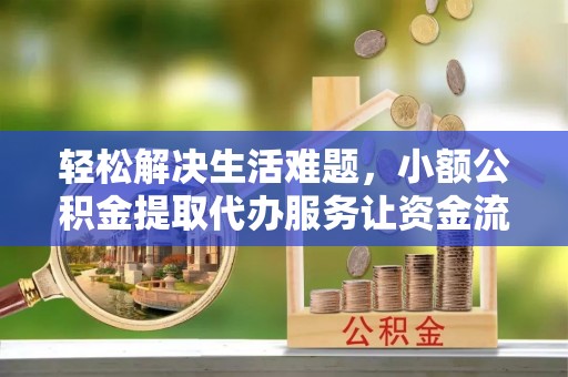 三门轻松解决生活难题，小额公积金提取代办服务让资金流动更便捷