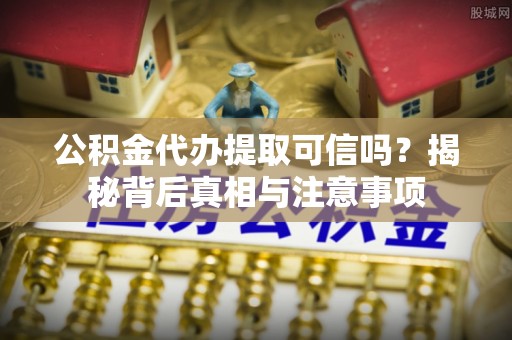 三门公积金代办提取可信吗？揭秘背后真相与注意事项