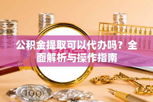 三门公积金提取可以代办吗？全面解析与操作指南