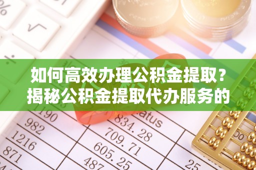 三门如何高效办理公积金提取？揭秘公积金提取代办服务的优势与注意事项