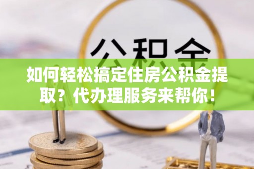 三门如何轻松搞定住房公积金提取？代办理服务来帮你！