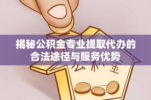 三门揭秘公积金专业提取代办的合法途径与服务优势