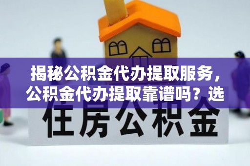 三门揭秘公积金代办提取服务，公积金代办提取靠谱吗？选择前你需要知道这些！