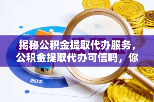 三门揭秘公积金提取代办服务，公积金提取代办可信吗，你需要知道的真相