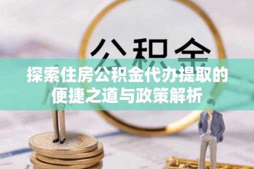 三门探索住房公积金代办提取的便捷之道与政策解析