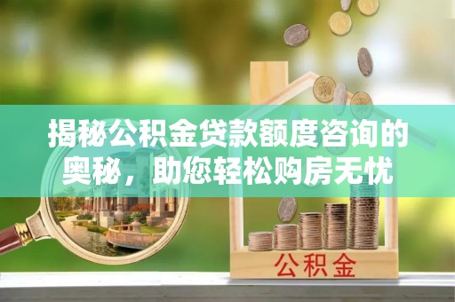 三门揭秘公积金贷款额度咨询的奥秘，助您轻松购房无忧