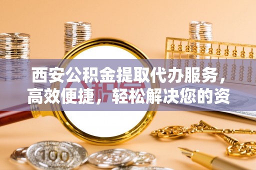 三门西安公积金提取代办服务，高效便捷，轻松解决您的资金需求