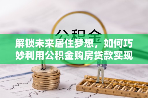 三门解锁未来居住梦想，如何巧妙利用公积金购房贷款实现房产投资