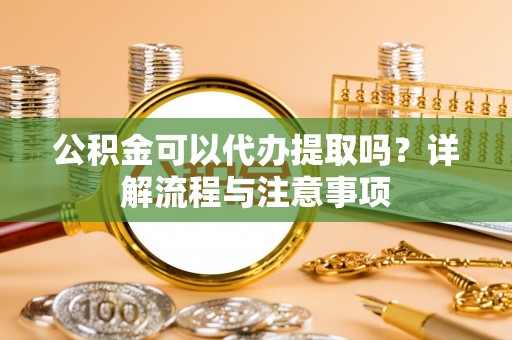 三门公积金可以代办提取吗？详解流程与注意事项