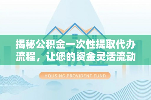 三门揭秘公积金一次性提取代办流程，让您的资金灵活流动