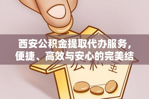 三门西安公积金提取代办服务，便捷、高效与安心的完美结合