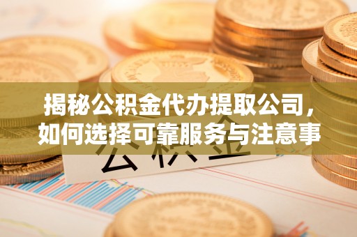 三门揭秘公积金代办提取公司，如何选择可靠服务与注意事项