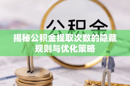 三门揭秘公积金提取次数的隐藏规则与优化策略